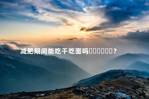 减肥期间能吃干吃面吗？